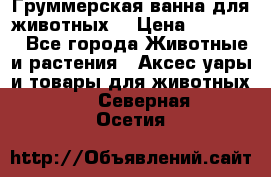 Груммерская ванна для животных. › Цена ­ 25 000 - Все города Животные и растения » Аксесcуары и товары для животных   . Северная Осетия